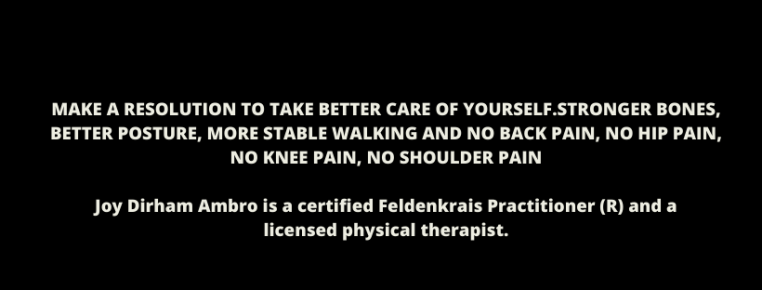 MAKE A RESOLUTION TO TAKE BETTER CARE OF YOURSELF.STRONGER BONES, BETTER POSTURE, MORE STABLE WALKING AND NO BACK PAIN, NO HIP PAIN, NO KNEE PAIN, NO SHOULDER PAINJoy Dirham Ambro is a certified Feldenkrais Practitio-2